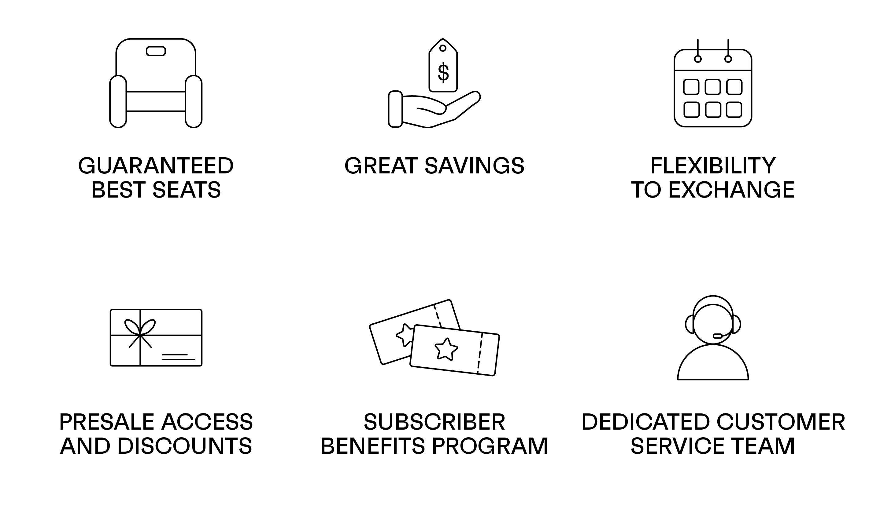 Subscriber benefits include: Guaranteed best seat, great savings, flexibility to exchange, presale access and discounts, access to our subscriber benefits program and a dedicated customer service team to assist.